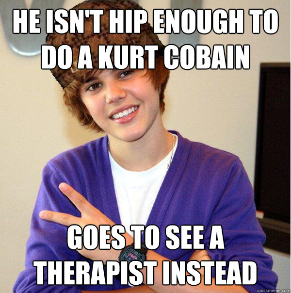 He isn't Hip enough to do a Kurt Cobain  Goes to see a Therapist instead  Scumbag Beiber