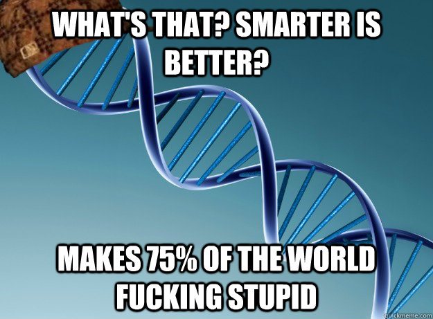 what's that? smarter is better? makes 75% of the world fucking stupid  Scumbag Genetics