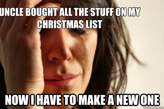 Uncle bought all the stuff on my christmas list now i have to make a new one  First World Problems
