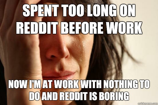 Spent too long on Reddit before work Now I'm at work with nothing to do and Reddit is boring  First World Problems
