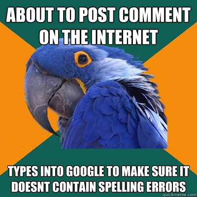 about to post comment on the internet types into google to make sure it doesnt contain spelling errors  Paranoid Parrot