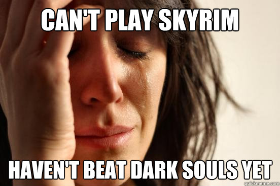 Can't Play Skyrim Haven't beat Dark Souls Yet  First World Problems