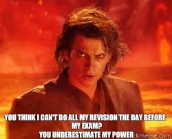 You think I can't do all my revision the day before my exam?
You underestimate my power  