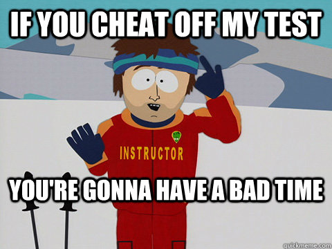 If you cheat off my test You're gonna have a bad time  mcbadtime