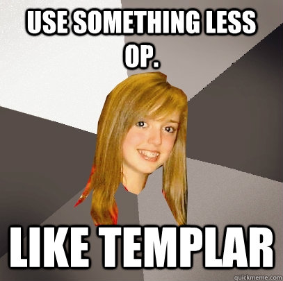 Use something less op. like Templar - Use something less op. like Templar  Musically Oblivious 8th Grader