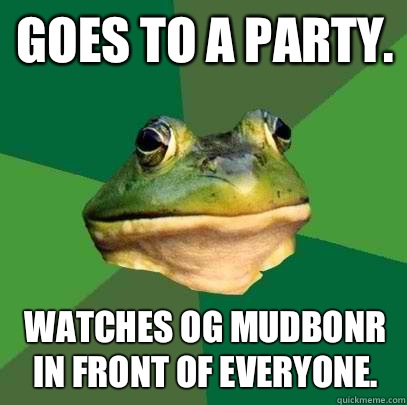 Goes to a party. Watches OG Mudbonr in front of everyone.  Foul Bachelor Frog