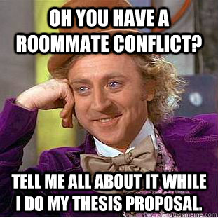 Oh you have a roommate conflict? Tell me all about it while i do my thesis proposal.  Condescending Wonka