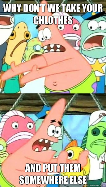 Why don't we take your chlothes and put them somewhere else  Push it somewhere else Patrick