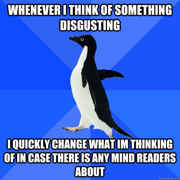 Whenever I think of something disgusting I quickly change what im thinking of in case there is any mind readers about  Socially Awkward Penguin