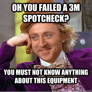 Oh you failed a 3m spotcheck? you must not know anything about this equipment  Condescending Wonka