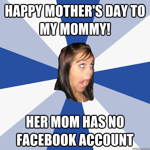 Happy Mother's day to my mommy! Her mom has no facebook account  Annoying Facebook Girl