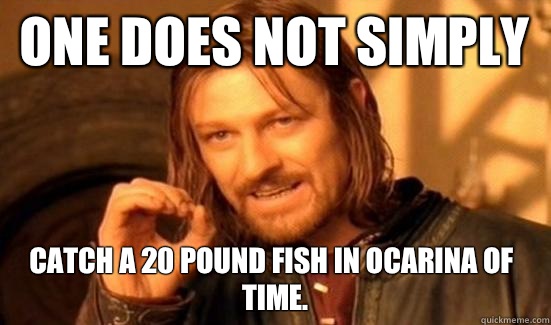 One Does Not Simply CATCH a 20 pound fish in Ocarina of Time.  Boromir