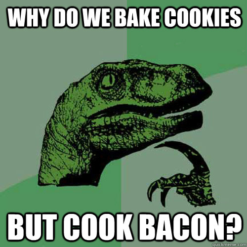 Why do we bake cookies but cook bacon?  Philosoraptor