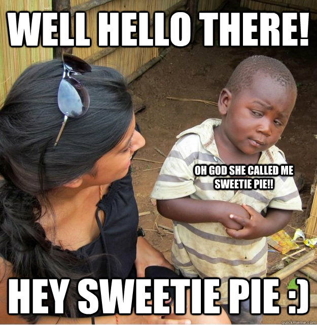 WELL HELLO THERE! HEY SWEETIE PIE :) OH GOD SHE CALLED ME SWEETIE PIE!! - WELL HELLO THERE! HEY SWEETIE PIE :) OH GOD SHE CALLED ME SWEETIE PIE!!  Skeptical Third World Kid