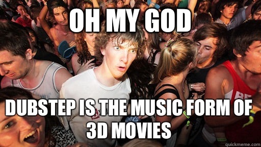 oh my god Dubstep is the music form of 3D movies  Sudden Clarity Clarence