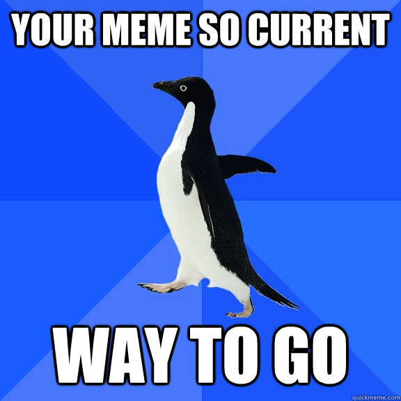 Your meme so current way to go  Socially Awkward Penguin