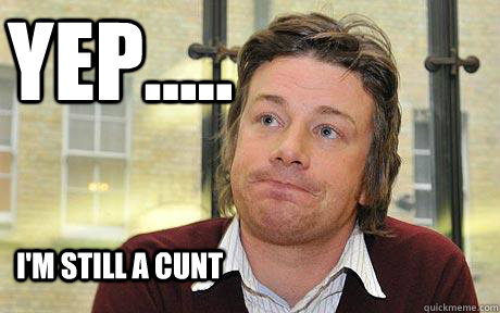 Yep..... I'm still a cunt  Disappointed Jamie Oliver