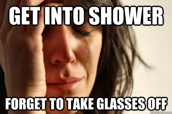 Get into shower forget to take glasses off  First World Problems