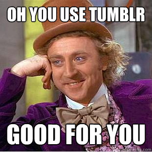 Oh you use tumblr good for you  Creepy Wonka