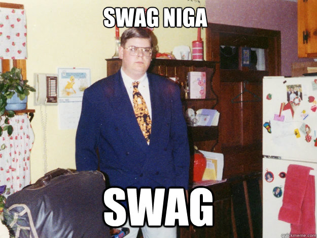 swag niga
 swag - swag niga
 swag  Angry Fat Guy