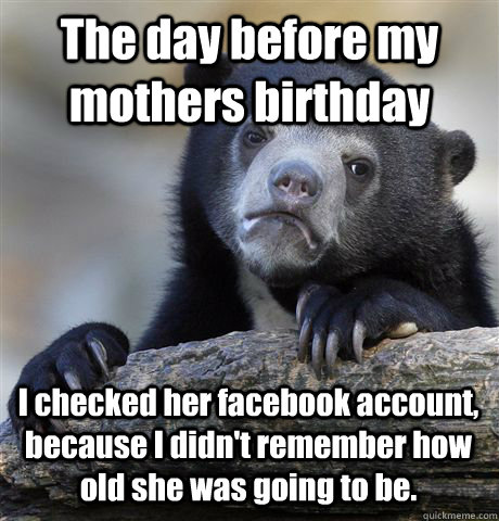 The day before my mothers birthday  I checked her facebook account, because I didn't remember how old she was going to be.  Confession Bear