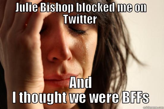 #blockedbybishop again - JULIE BISHOP BLOCKED ME ON TWITTER  AND I THOUGHT WE WERE BFFS First World Problems