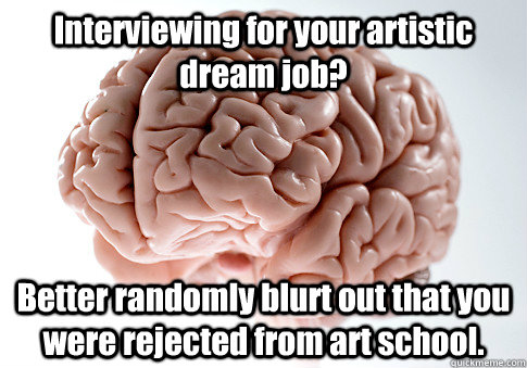 Interviewing for your artistic dream job? Better randomly blurt out that you were rejected from art school.  Scumbag Brain