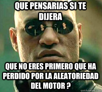que pensarias si te dijera  que no eres primero que ha perdido por la aleatoriedad del motor ?  Matrix Morpheus