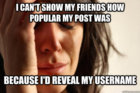 I can't show my friends how popular my post was because I'd reveal my username  First World Problems