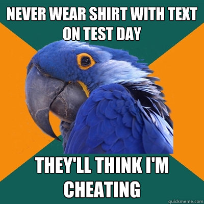 never wear shirt with text
on test day they'll think i'm cheating  Paranoid Parrot