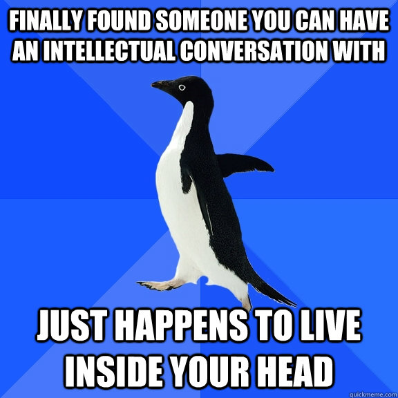 Finally found someone you can have an intellectual conversation with Just happens to live inside your head  Socially Awkward Penguin