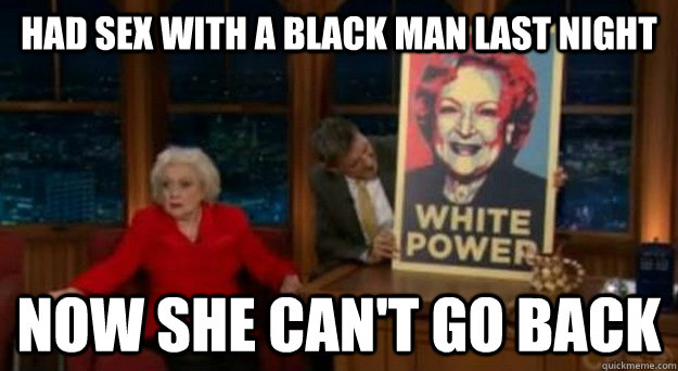 had sex with a black man last night now she can't go back - had sex with a black man last night now she can't go back  Betty White Problems