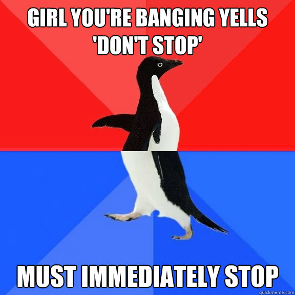 girl you're banging yells 'don't stop' must immediately stop  Socially Awksome Penguin