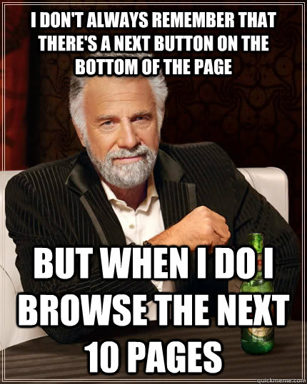 i don't always remember that there's a next button on the bottom of the page but when i do i browse the next 10 pages  The Most Interesting Man In The World
