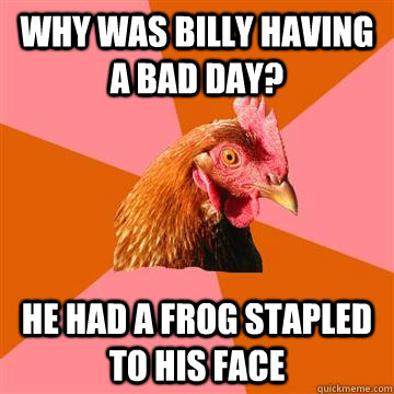 Why was billy having a bad day? he had a frog stapled to his face - Why was billy having a bad day? he had a frog stapled to his face  Anti-Joke Chicken