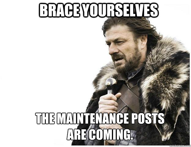 Brace yourselves The maintenance posts are coming.  Imminent Ned