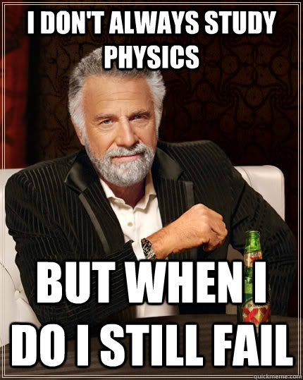 I don't always study physics but when I do i still fail  The Most Interesting Man In The World