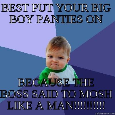 BEST PUT YOUR BIG BOY PANTIES ON BECAUSE THE BOSS SAID TO MOSH LIKE A MAN!!!!!!!!!! Success Kid