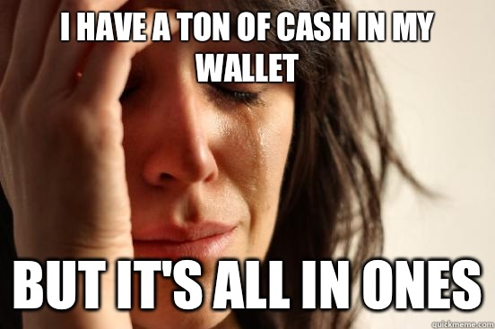 I have a ton of cash in my wallet But it's all in ones  First World Problems