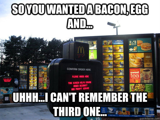 So you wanted a bacon, egg and... Uhhh...I can't remember the third one...  