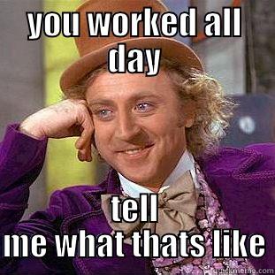 YOU WORKED ALL DAY TELL ME WHAT THATS LIKE Condescending Wonka