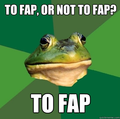 to fap, or not to fap? to fap  Foul Bachelor Frog