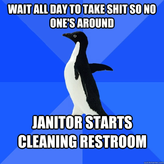 Wait all day to take shit so no one's around Janitor starts cleaning restroom  Socially Awkward Penguin