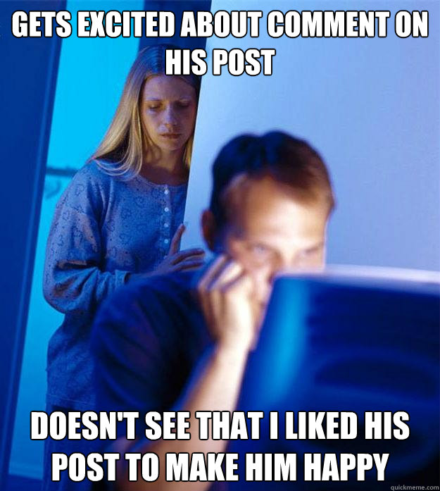 Gets excited about comment on his post doesn't see that i liked his post to make him happy  Redditors Wife