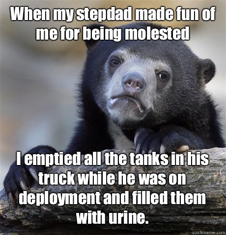 When my stepdad made fun of me for being molested I emptied all the tanks in his truck while he was on deployment and filled them with urine.  - When my stepdad made fun of me for being molested I emptied all the tanks in his truck while he was on deployment and filled them with urine.   Confession Bear
