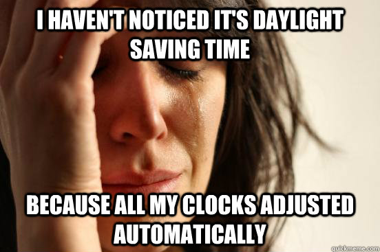 I haven't noticed it's daylight saving time because all my clocks adjusted automatically  First World Problems