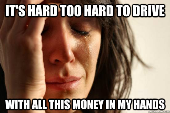 It's hard too hard to drive With all this money in my hands  First World Problems