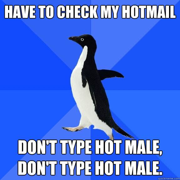 have to check my hotmail don't type hot male, don't type hot male.  Socially Awkward Penguin