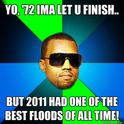 Yo, '72 ima let u finish.. But 2011 had one of the best floods of all time!  Interrupting Kanye