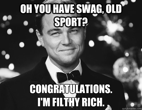 Oh you have swag, Old Sport? Congratulations.
I'm filthy rich. - Oh you have swag, Old Sport? Congratulations.
I'm filthy rich.  Jay Gatsby